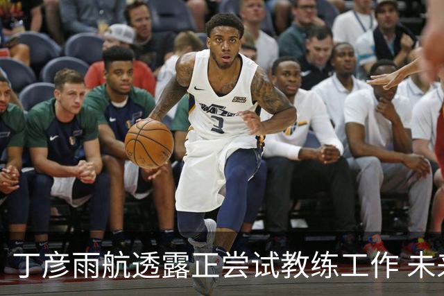 丁彦雨航透露正尝试教练工作 未来或投身青少年篮球事业