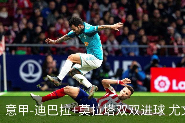 意甲-迪巴拉+莫拉塔双双进球 尤文2-0客场连胜
